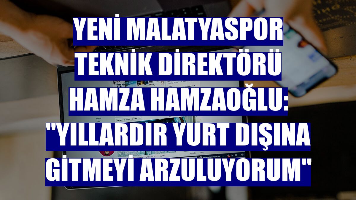Yeni Malatyaspor Teknik Direktörü Hamza Hamzaoğlu: "Yıllardır yurt dışına gitmeyi arzuluyorum"