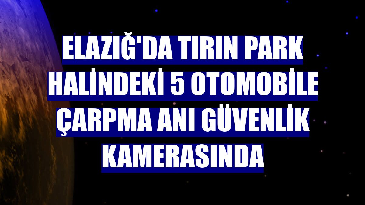 Elazığ'da tırın park halindeki 5 otomobile çarpma anı güvenlik kamerasında
