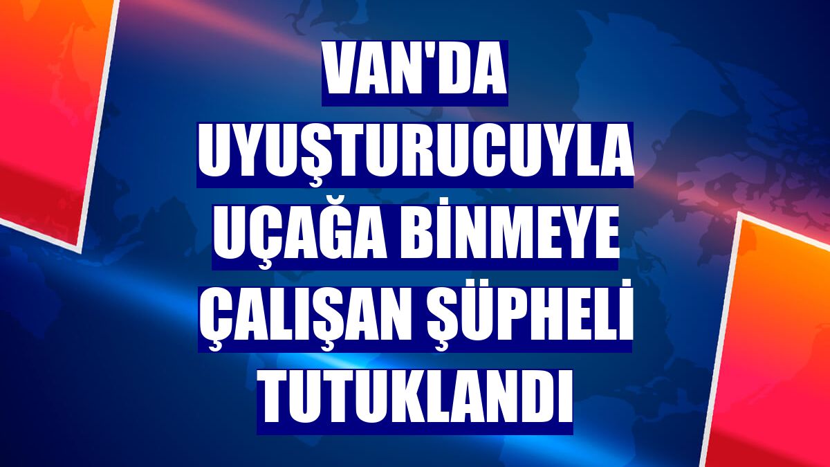 Van'da uyuşturucuyla uçağa binmeye çalışan şüpheli tutuklandı