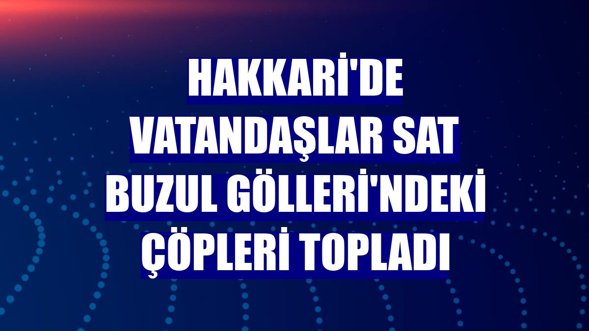 Hakkari'de vatandaşlar Sat Buzul Gölleri'ndeki çöpleri topladı