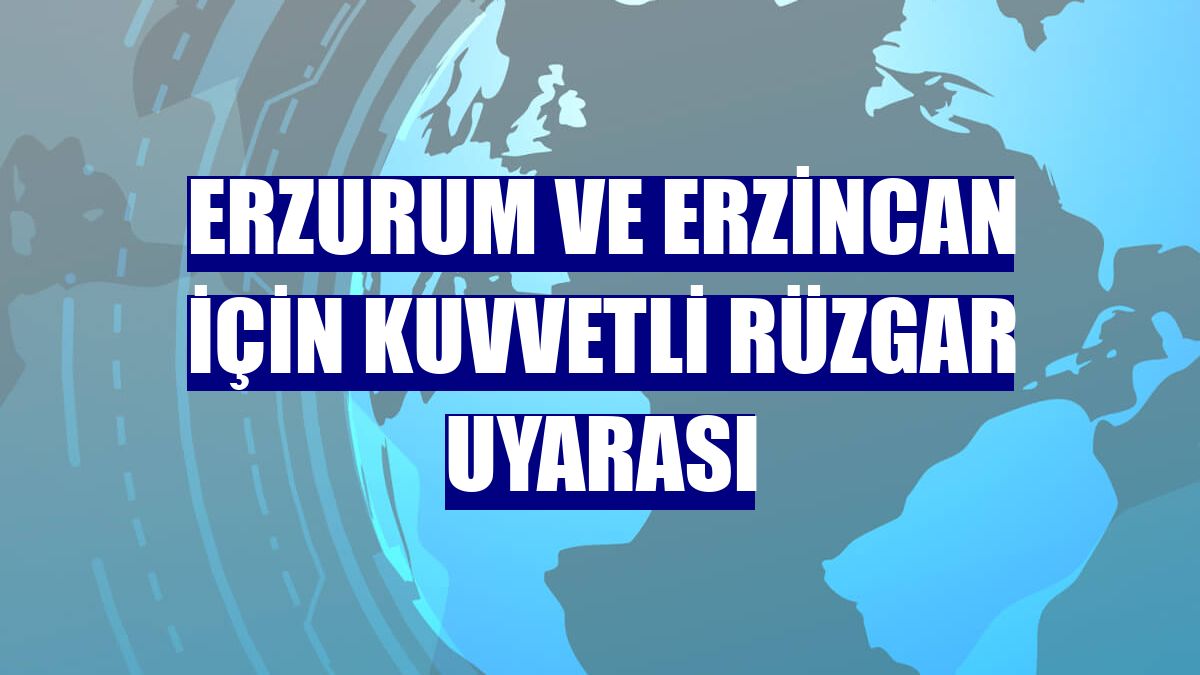 Erzurum ve Erzincan için kuvvetli rüzgar uyarası