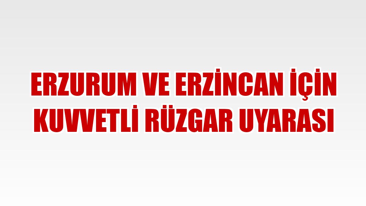 Erzurum ve Erzincan için kuvvetli rüzgar uyarası
