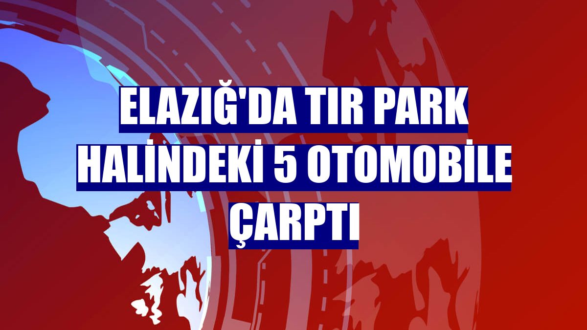 Elazığ'da tır park halindeki 5 otomobile çarptı