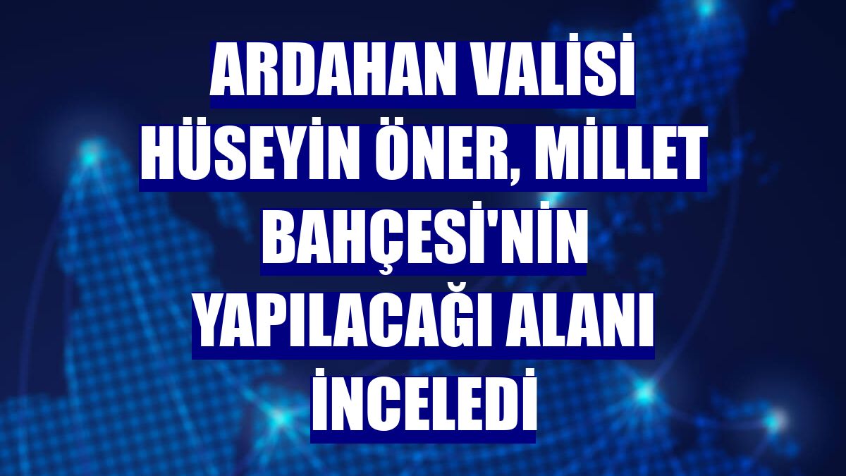 Ardahan Valisi Hüseyin Öner, Millet Bahçesi'nin yapılacağı alanı inceledi