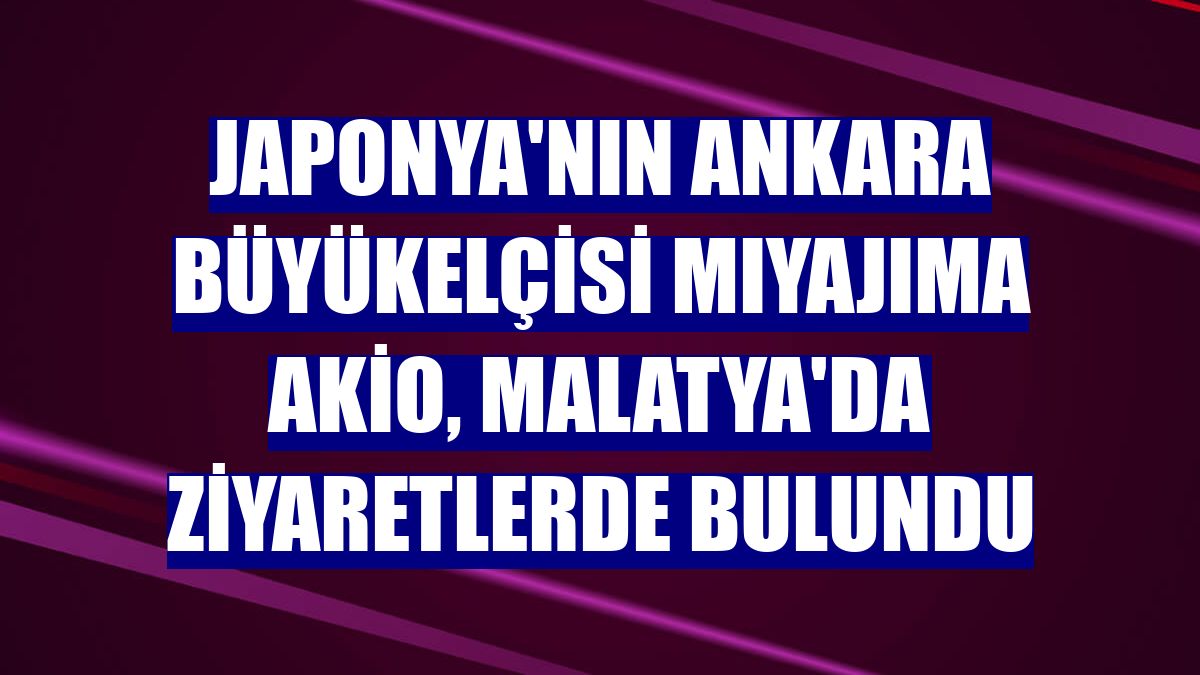 Japonya'nın Ankara Büyükelçisi Mıyajıma Akio, Malatya'da ziyaretlerde bulundu