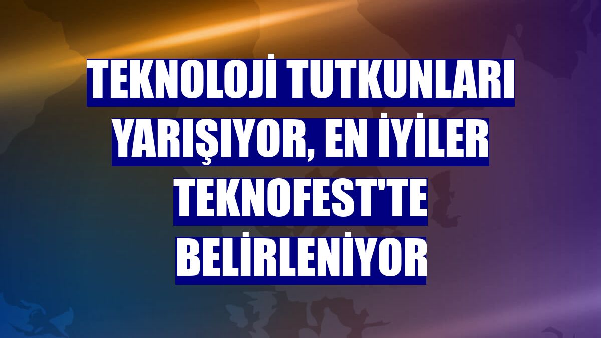 Teknoloji tutkunları yarışıyor, en iyiler TEKNOFEST'te belirleniyor