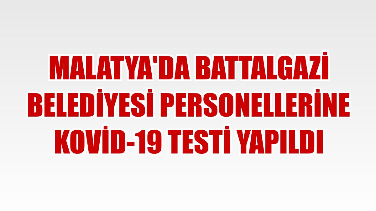 Malatya'da Battalgazi Belediyesi personellerine Kovid-19 testi yapıldı