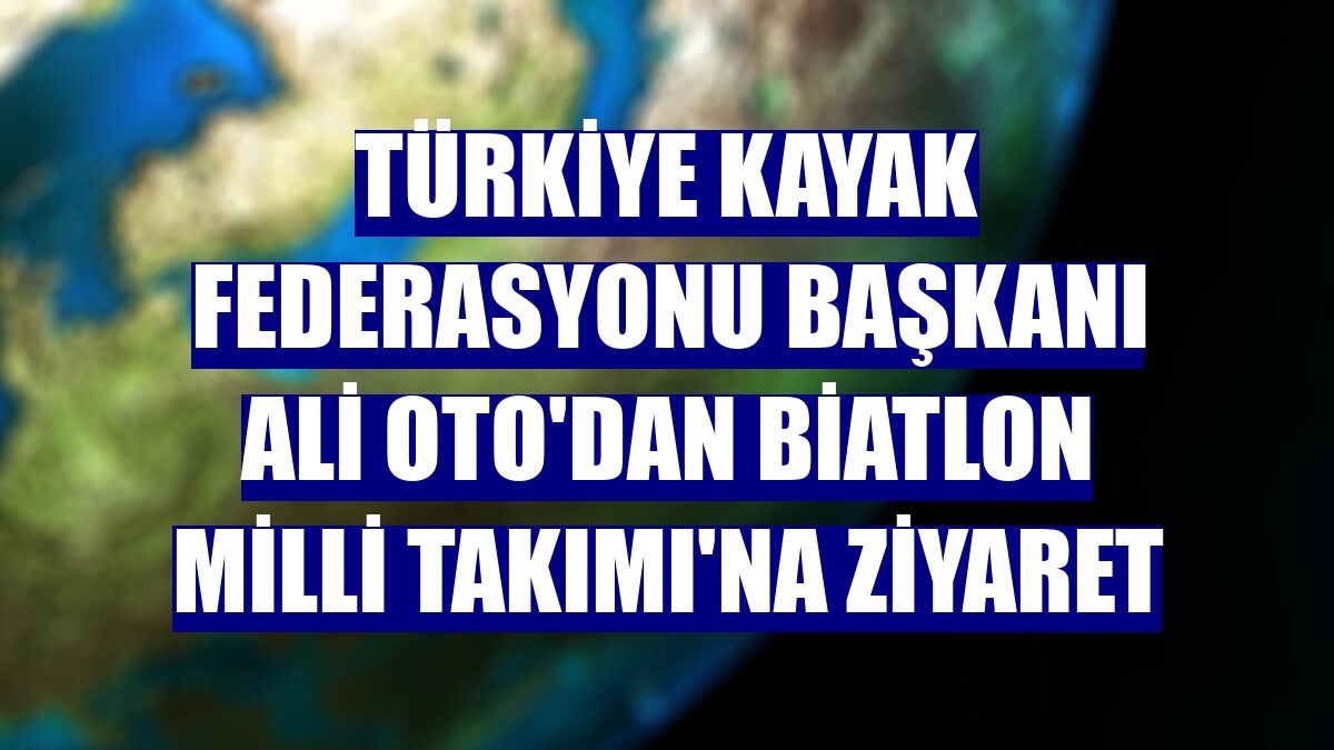 Türkiye Kayak Federasyonu Başkanı Ali Oto'dan Biatlon Milli Takımı'na ziyaret