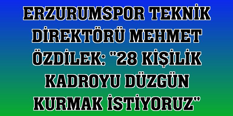 Erzurumspor Teknik Direktörü Mehmet Özdilek: '28 kişilik kadroyu düzgün kurmak istiyoruz'