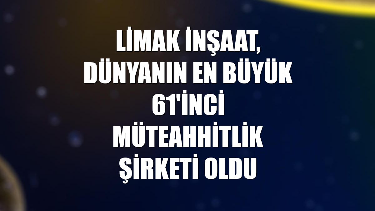 Limak İnşaat, dünyanın en büyük 61'inci müteahhitlik şirketi oldu