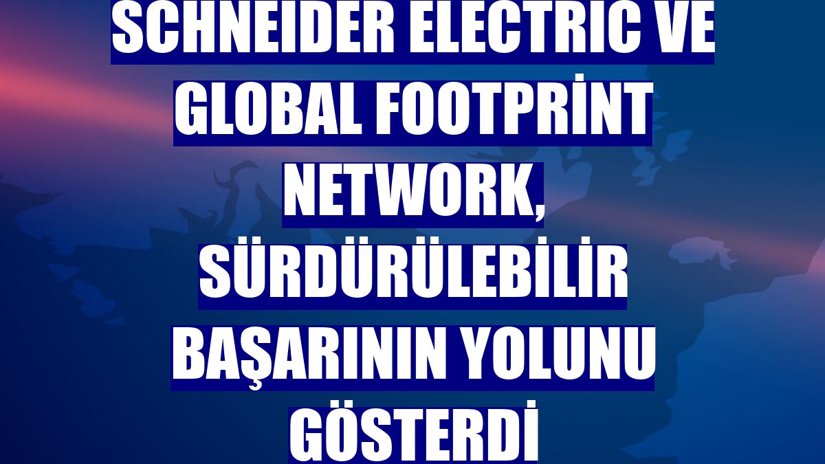 Schneider Electric ve Global Footprint Network, sürdürülebilir başarının yolunu gösterdi