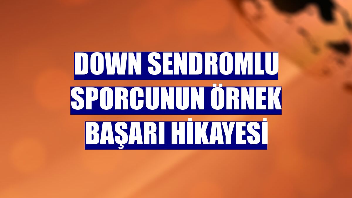Down sendromlu sporcunun örnek başarı hikayesi