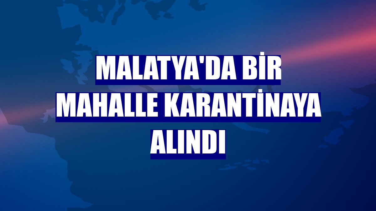 Malatya'da bir mahalle karantinaya alındı
