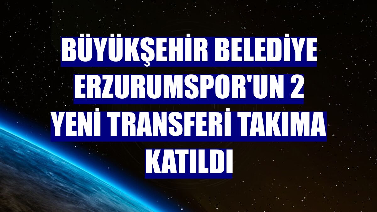 Büyükşehir Belediye Erzurumspor'un 2 yeni transferi takıma katıldı