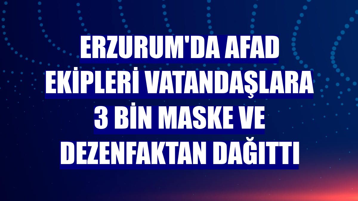 Erzurum'da AFAD ekipleri vatandaşlara 3 bin maske ve dezenfaktan dağıttı