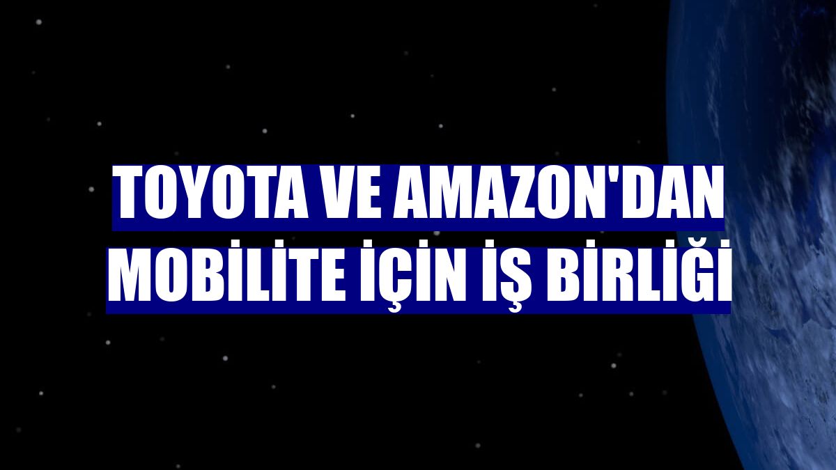 Toyota ve Amazon'dan mobilite için iş birliği