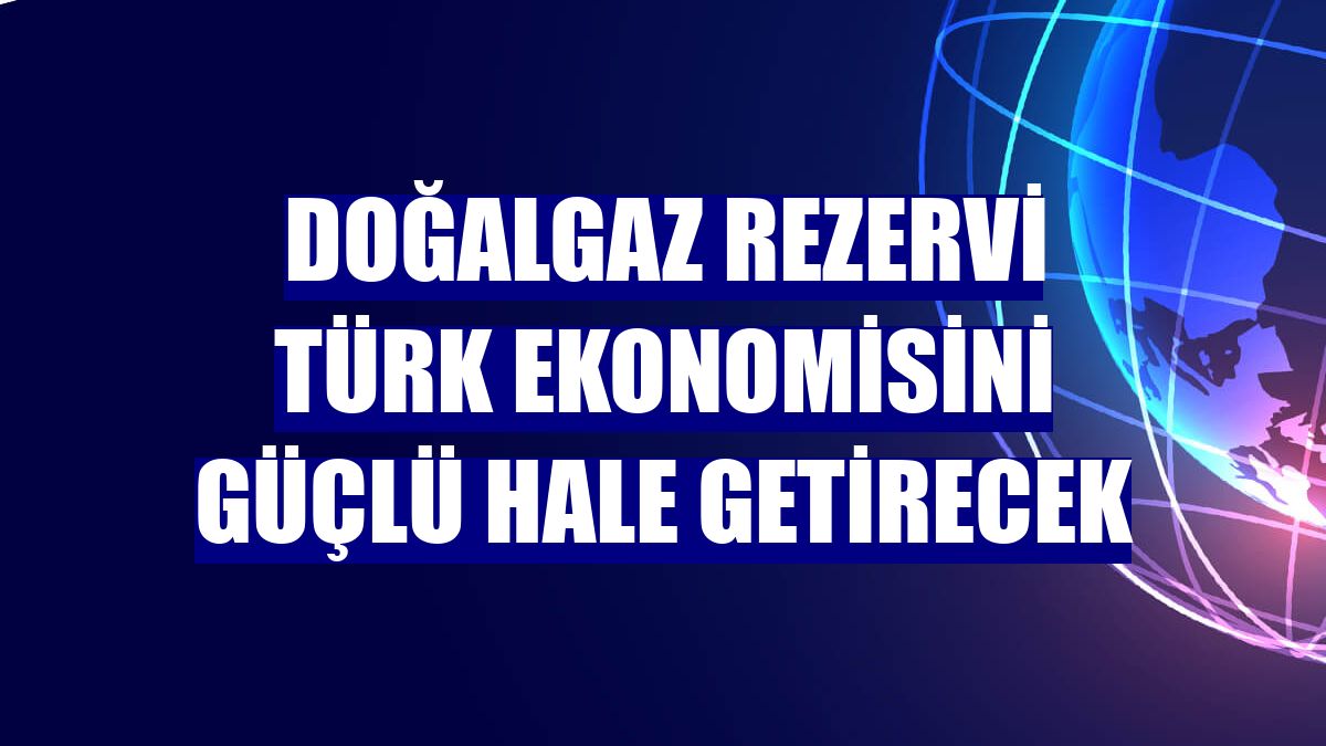 Doğalgaz rezervi Türk ekonomisini güçlü hale getirecek
