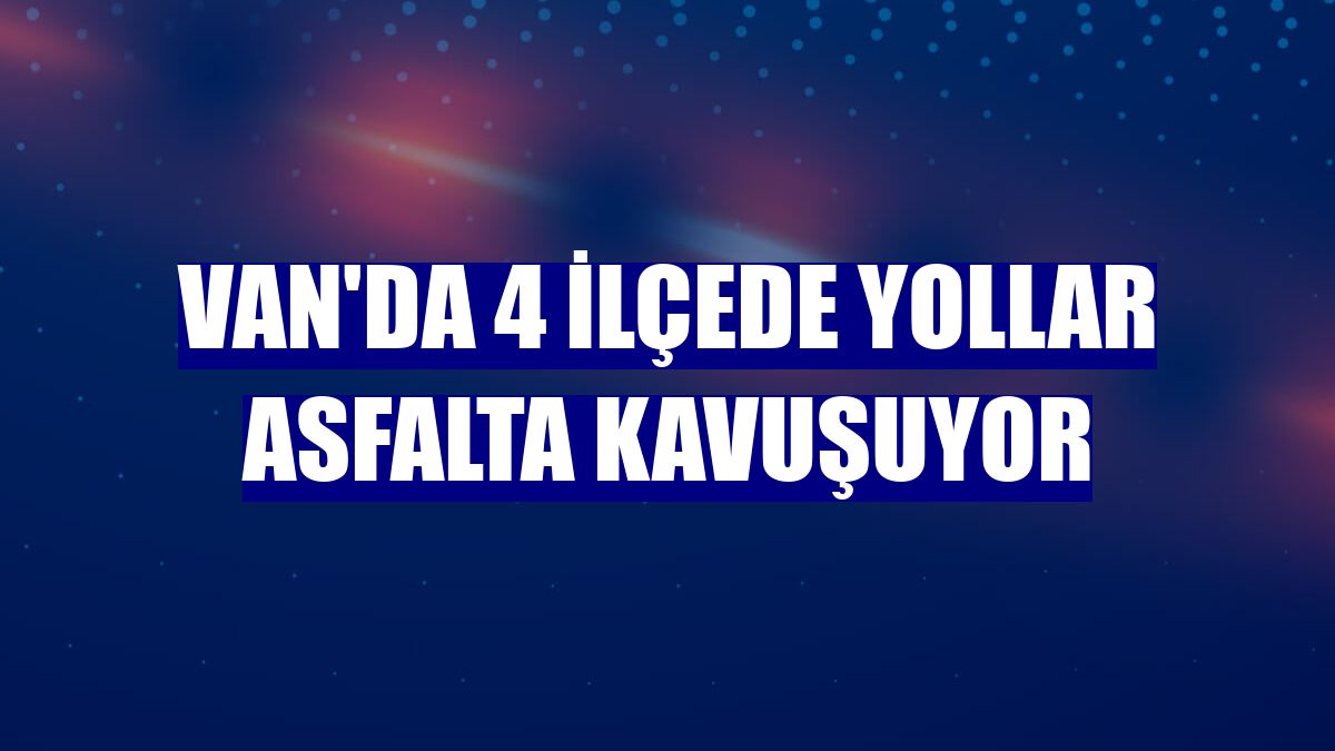 Van'da 4 ilçede yollar asfalta kavuşuyor