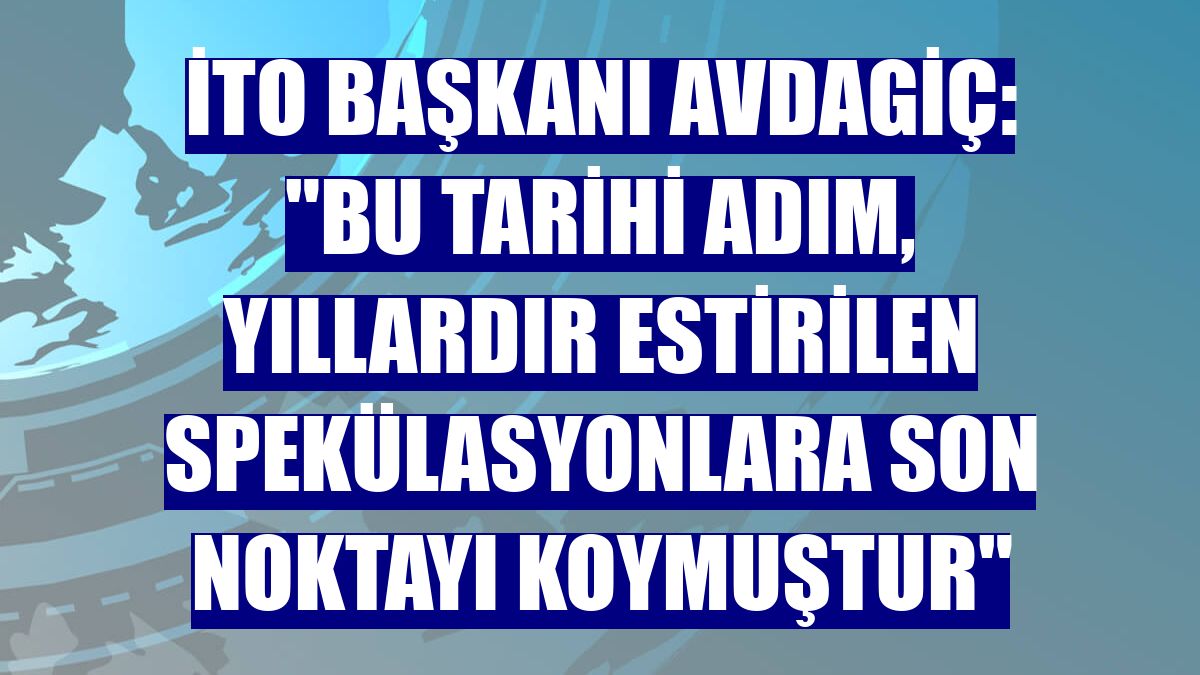 İTO Başkanı Avdagiç: "Bu tarihi adım, yıllardır estirilen spekülasyonlara son noktayı koymuştur"
