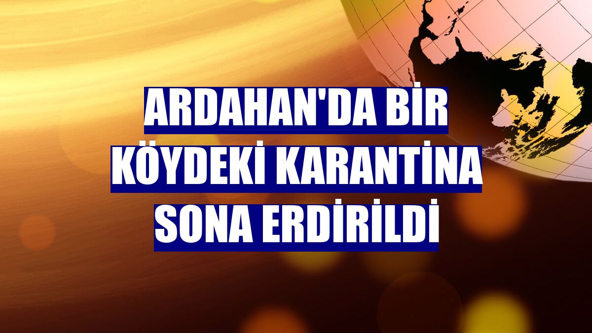 Ardahan'da bir köydeki karantina sona erdirildi