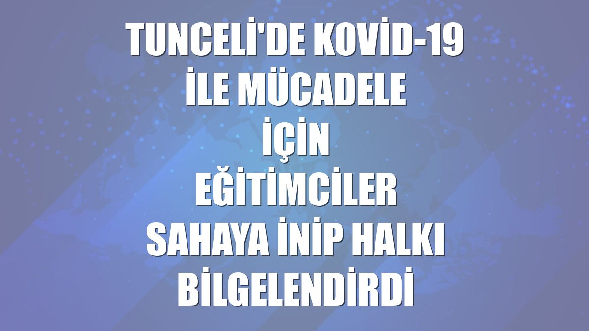 Tunceli'de Kovid-19 ile mücadele için eğitimciler sahaya inip halkı bilgelendirdi