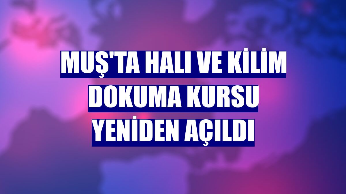 Muş'ta halı ve kilim dokuma kursu yeniden açıldı
