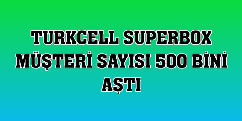 Turkcell Superbox müşteri sayısı 500 bini aştı