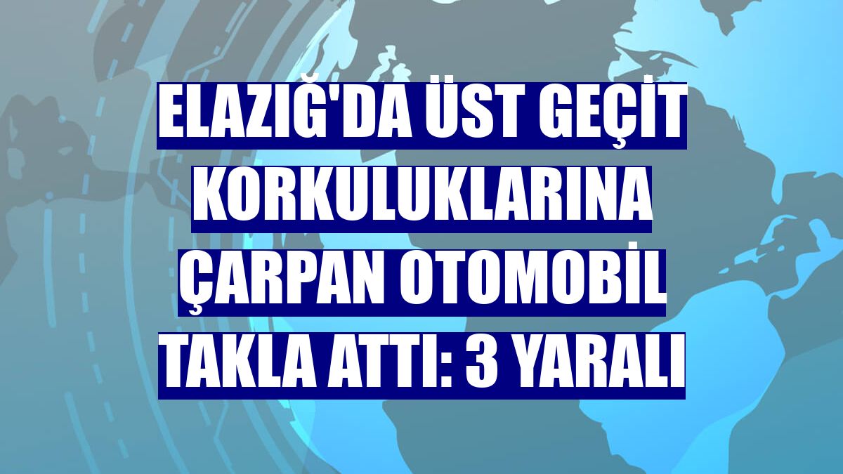 Elazığ'da üst geçit korkuluklarına çarpan otomobil takla attı: 3 yaralı