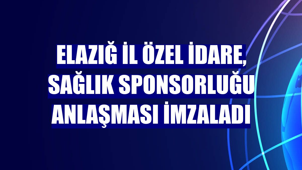 Elazığ İl Özel İdare, sağlık sponsorluğu anlaşması imzaladı