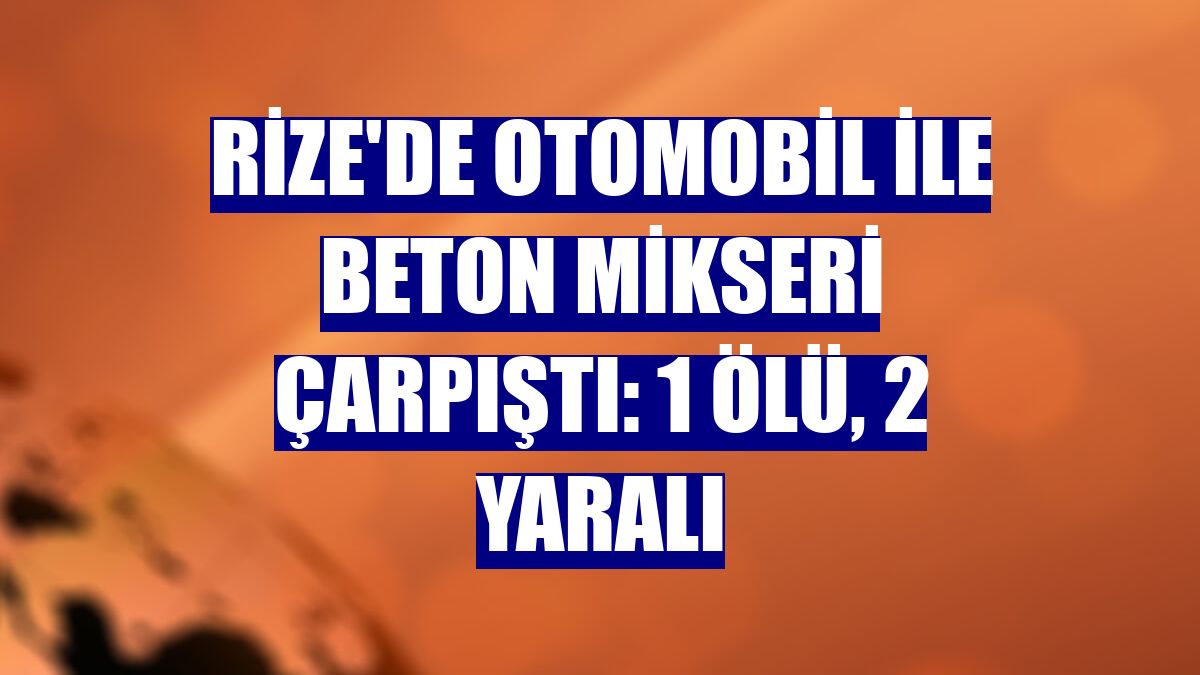Rize'de otomobil ile beton mikseri çarpıştı: 1 ölü, 2 yaralı