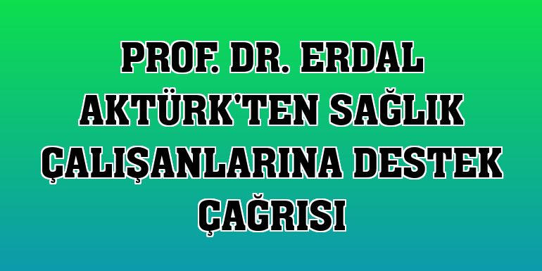 Prof. Dr. Erdal Aktürk'ten sağlık çalışanlarına destek çağrısı