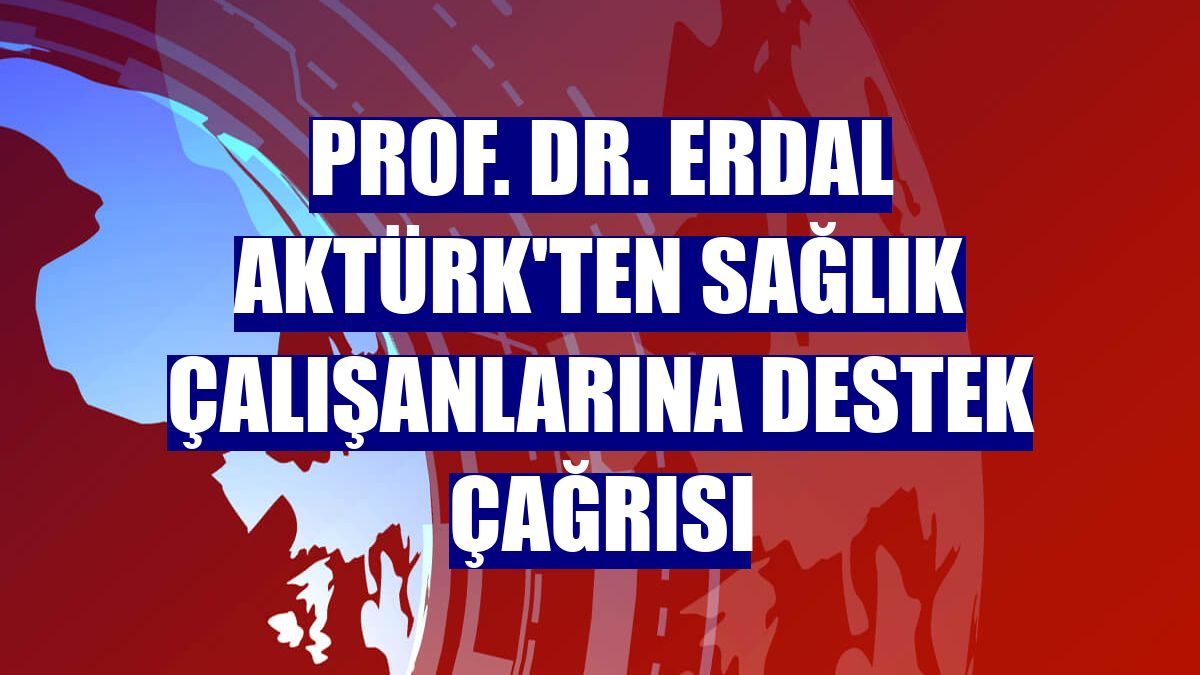 Prof. Dr. Erdal Aktürk'ten sağlık çalışanlarına destek çağrısı