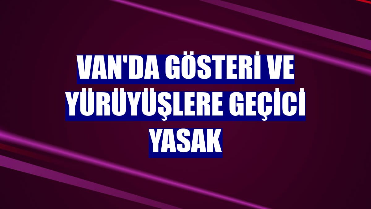 Van'da gösteri ve yürüyüşlere geçici yasak