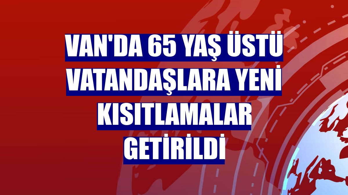 Van'da 65 yaş üstü vatandaşlara yeni kısıtlamalar getirildi