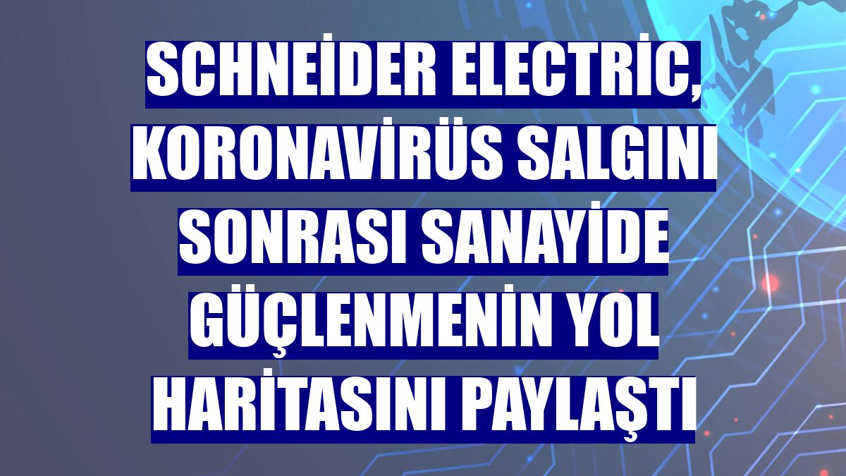 Schneider Electric, koronavirüs salgını sonrası sanayide güçlenmenin yol haritasını paylaştı