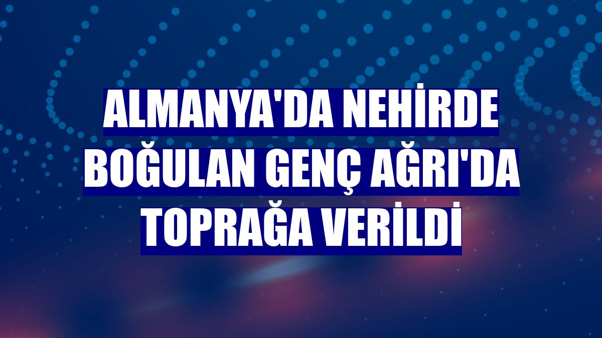 Almanya'da nehirde boğulan genç Ağrı'da toprağa verildi