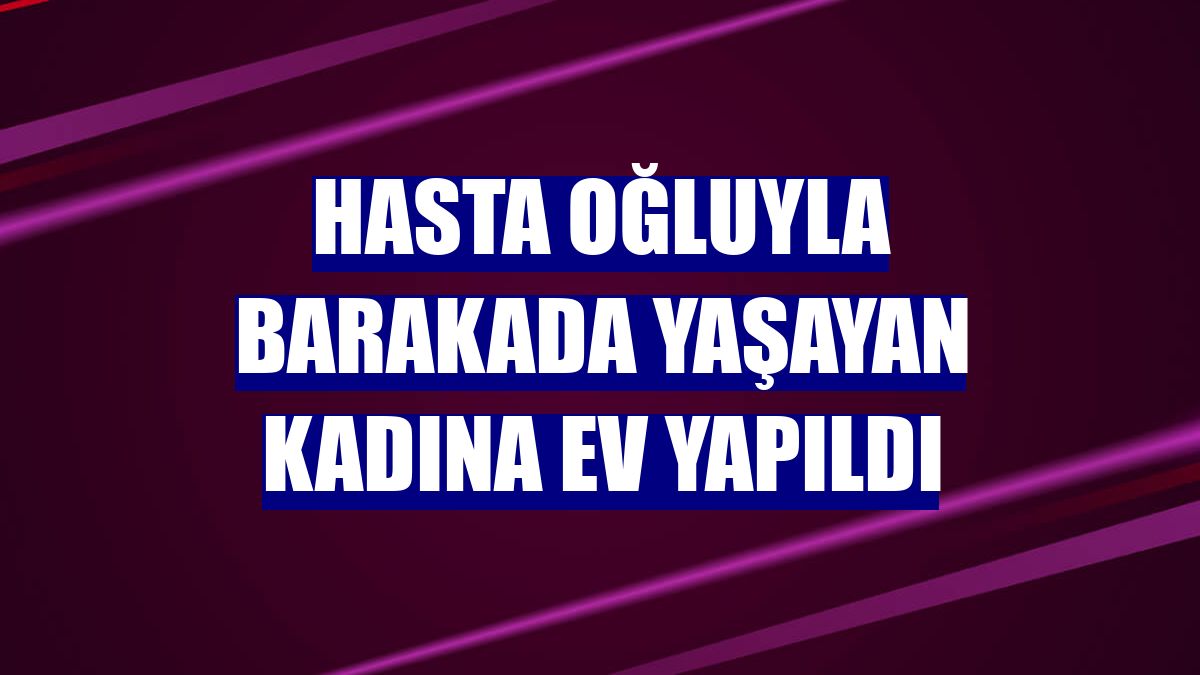 Hasta oğluyla barakada yaşayan kadına ev yapıldı