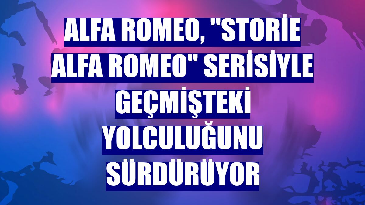 Alfa Romeo, "Storie Alfa Romeo" serisiyle geçmişteki yolculuğunu sürdürüyor