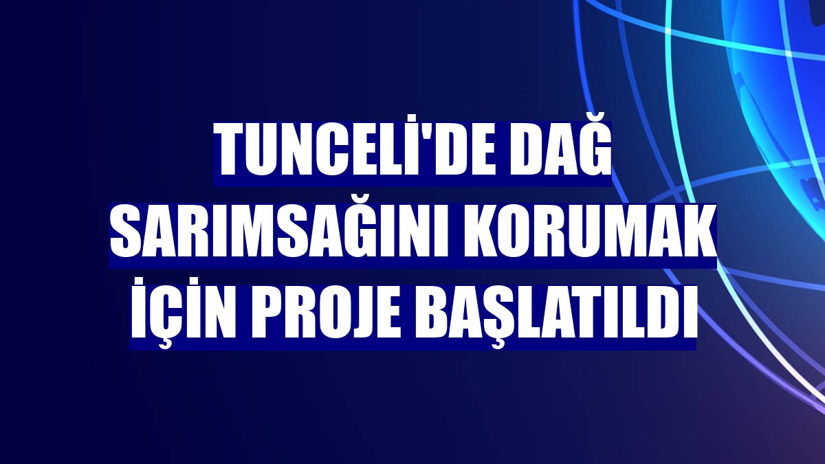 Tunceli'de dağ sarımsağını korumak için proje başlatıldı