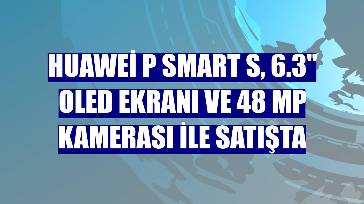 Huawei P smart S, 6.3" OLED ekranı ve 48 MP kamerası ile satışta