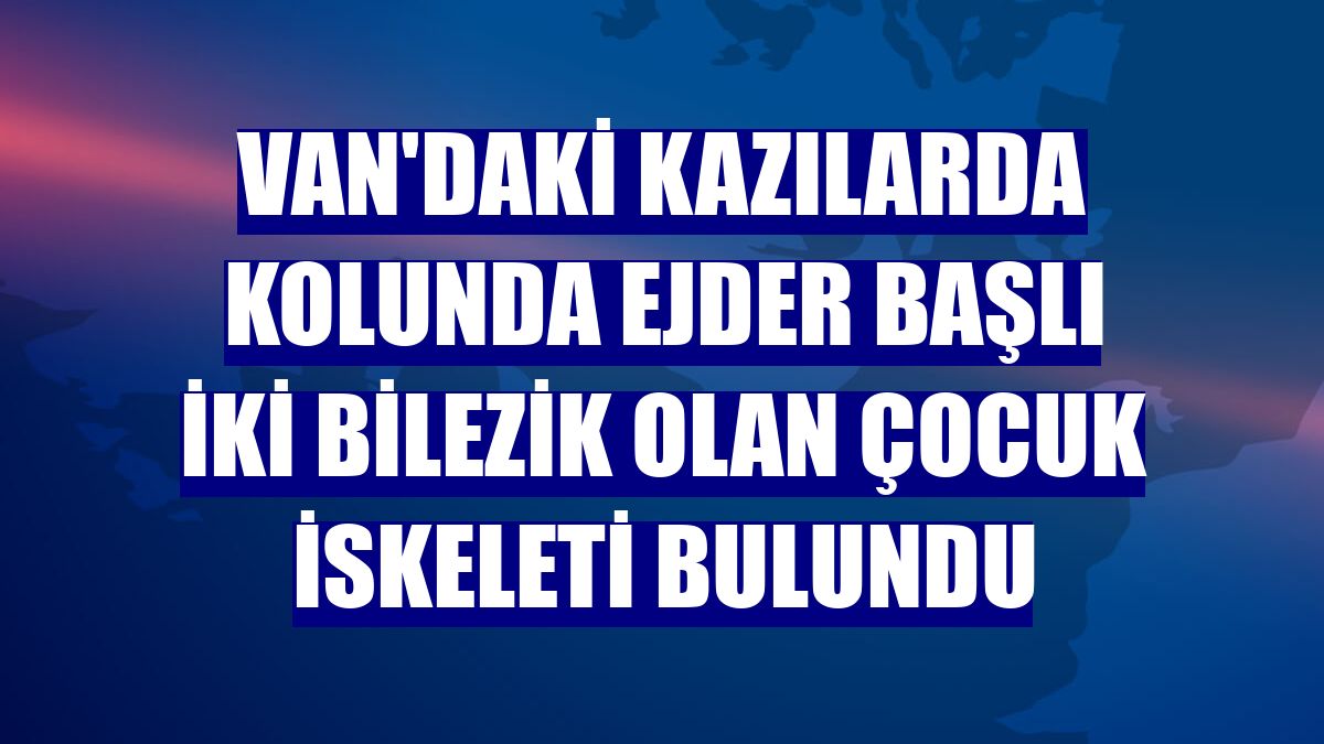 Van'daki kazılarda kolunda ejder başlı iki bilezik olan çocuk iskeleti bulundu