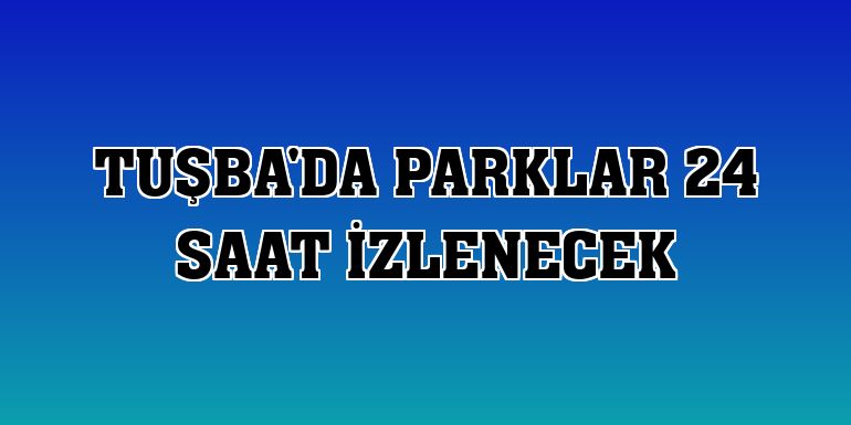 Tuşba'da parklar 24 saat izlenecek