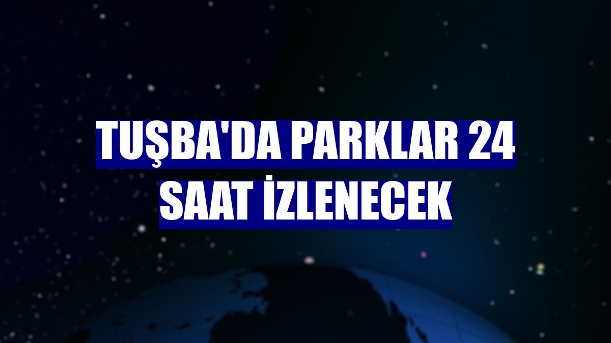 Tuşba'da parklar 24 saat izlenecek