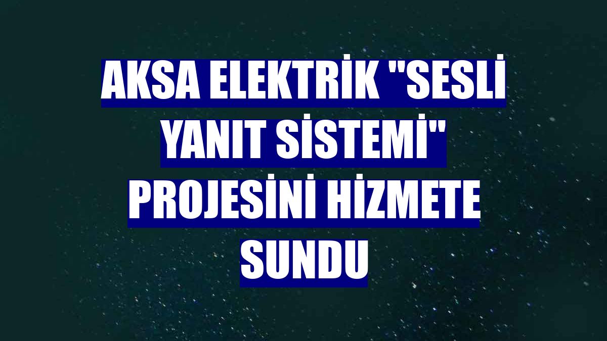 Aksa Elektrik "Sesli Yanıt Sistemi" projesini hizmete sundu