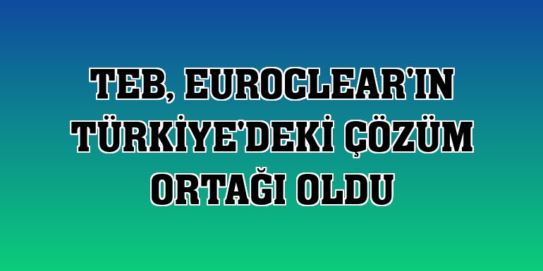 TEB, Euroclear'ın Türkiye'deki çözüm ortağı oldu