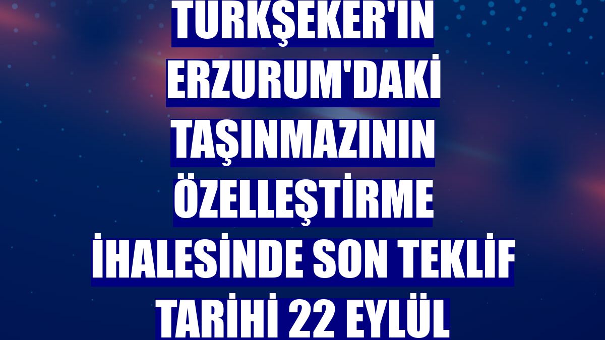 Türkşeker'in Erzurum'daki taşınmazının özelleştirme ihalesinde son teklif tarihi 22 Eylül
