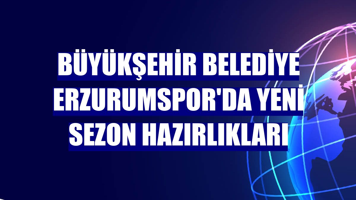 Büyükşehir Belediye Erzurumspor'da yeni sezon hazırlıkları