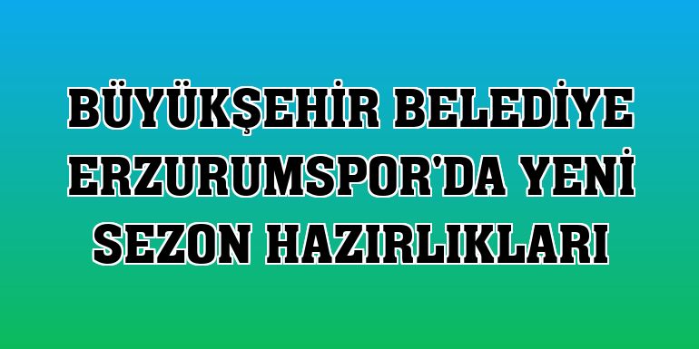 Büyükşehir Belediye Erzurumspor'da yeni sezon hazırlıkları