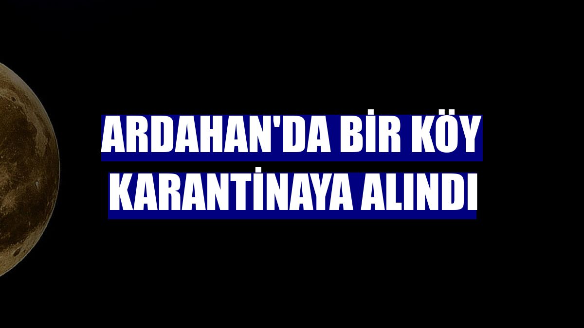 Ardahan'da bir köy karantinaya alındı
