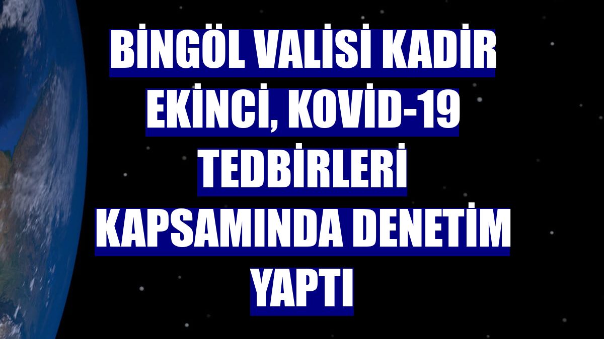 Bingöl Valisi Kadir Ekinci, Kovid-19 tedbirleri kapsamında denetim yaptı